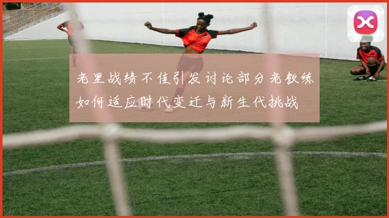 老里战绩不佳引发讨论部分老教练如何适应时代变迁与新生代挑战