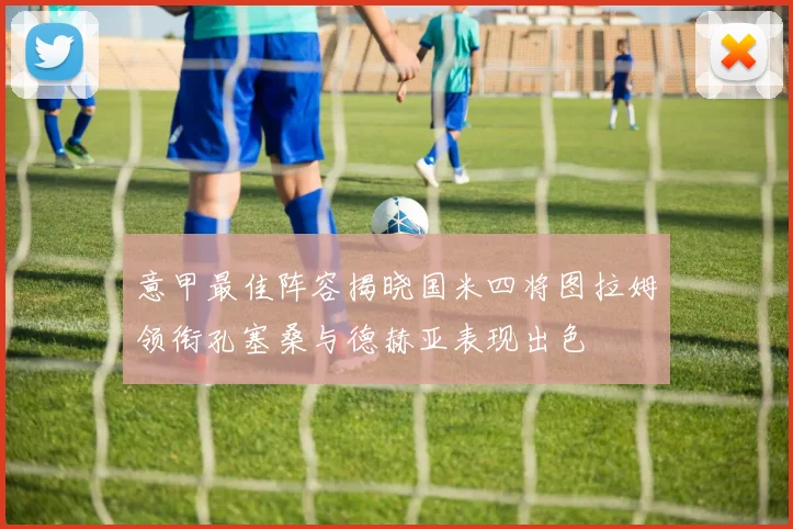 意甲最佳阵容揭晓国米四将图拉姆领衔孔塞桑与德赫亚表现出色