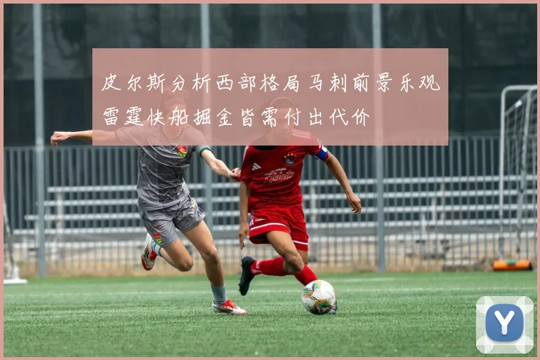 皮尔斯分析西部格局马刺前景乐观雷霆快船掘金皆需付出代价