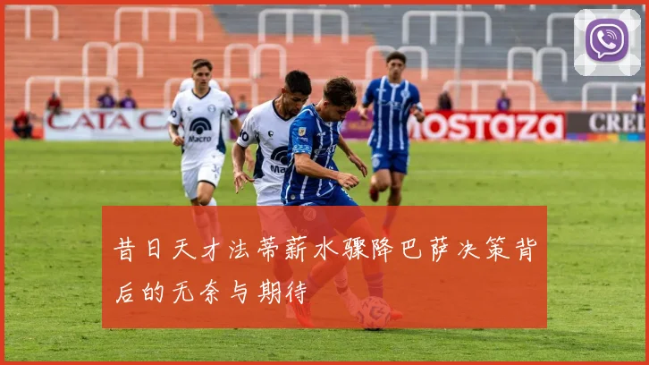 昔日天才法蒂薪水骤降巴萨决策背后的无奈与期待