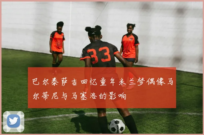 巴尔泰萨吉回忆童年米兰梦偶像马尔蒂尼与马塞洛的影响