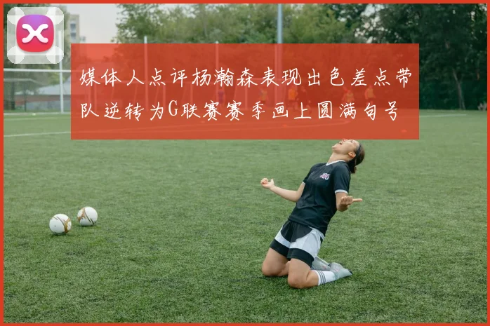 媒体人点评杨瀚森表现出色差点带队逆转为G联赛赛季画上圆满句号