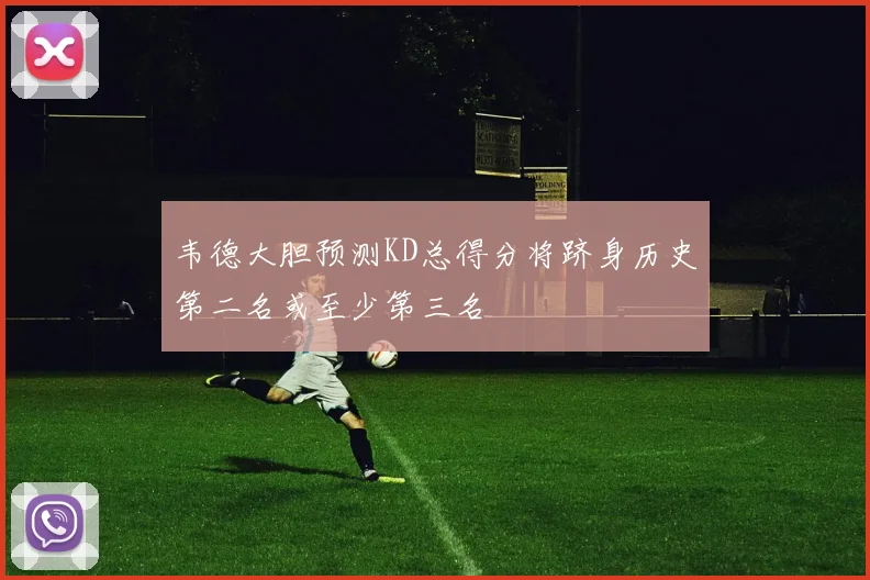 韦德大胆预测KD总得分将跻身历史第二名或至少第三名