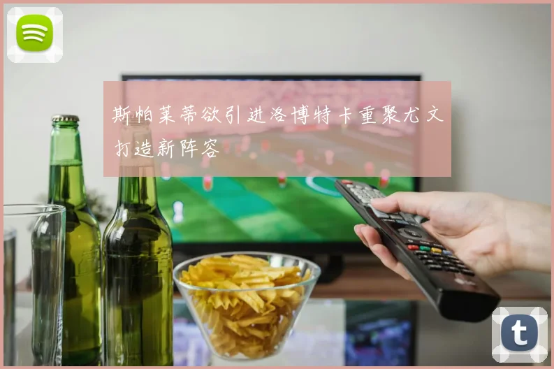 斯帕莱蒂欲引进洛博特卡重聚尤文打造新阵容