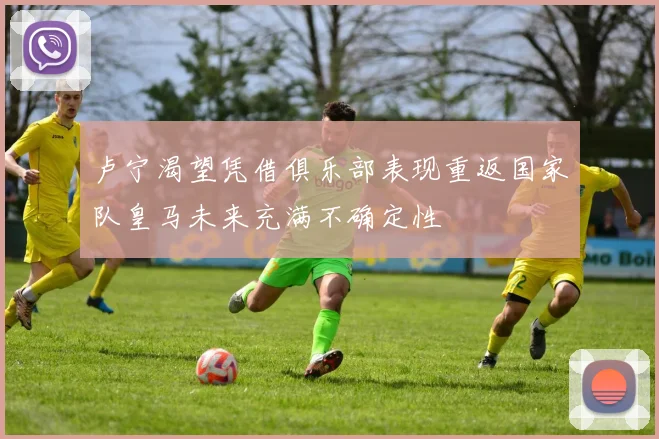 卢宁渴望凭借俱乐部表现重返国家队皇马未来充满不确定性