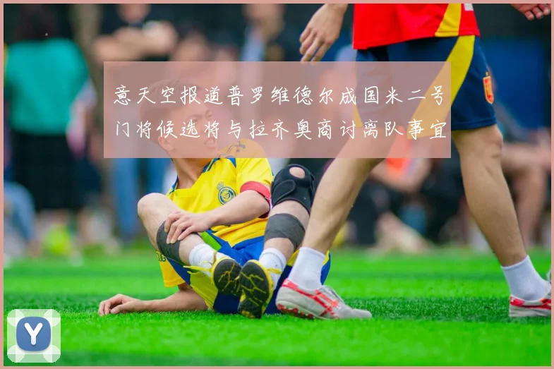 意天空报道普罗维德尔成国米二号门将候选将与拉齐奥商讨离队事宜