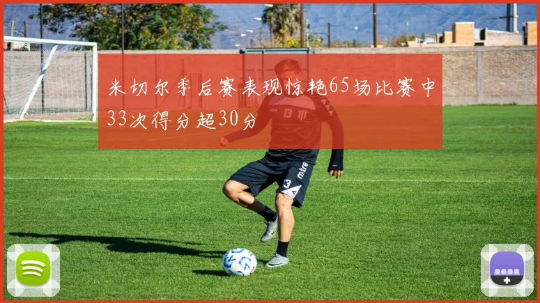 米切尔季后赛表现惊艳65场比赛中33次得分超30分