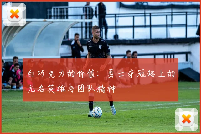白巧克力的价值：勇士夺冠路上的无名英雄与团队精神
