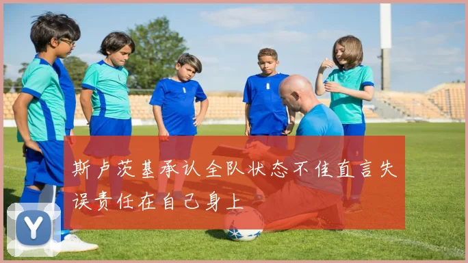 斯卢茨基承认全队状态不佳直言失误责任在自己身上