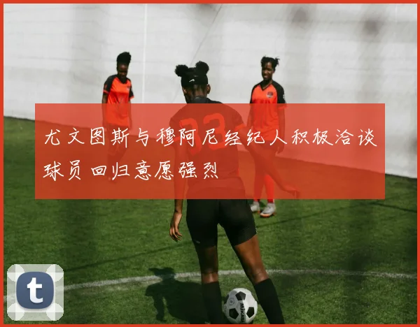 尤文图斯与穆阿尼经纪人积极洽谈球员回归意愿强烈