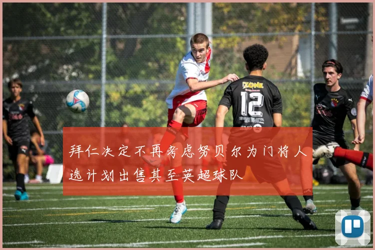 拜仁决定不再考虑努贝尔为门将人选计划出售其至英超球队