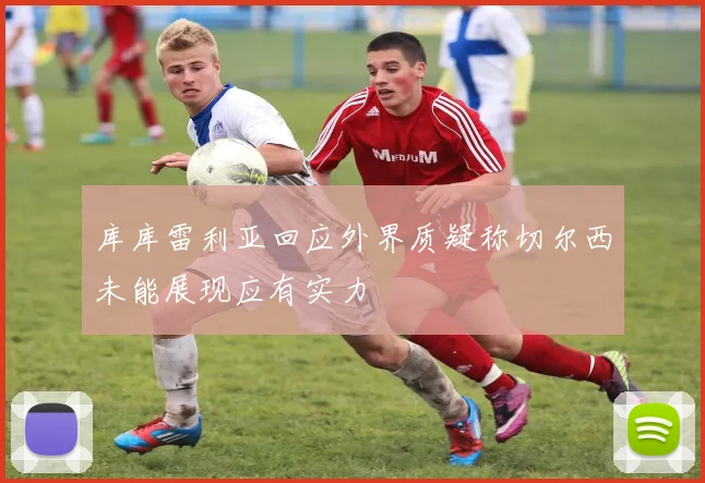 库库雷利亚回应外界质疑称切尔西未能展现应有实力