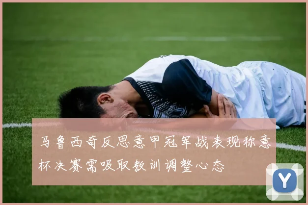 马鲁西奇反思意甲冠军战表现称意杯决赛需吸取教训调整心态