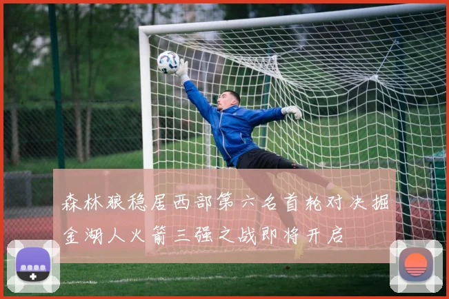 森林狼稳居西部第六名首轮对决掘金湖人火箭三强之战即将开启