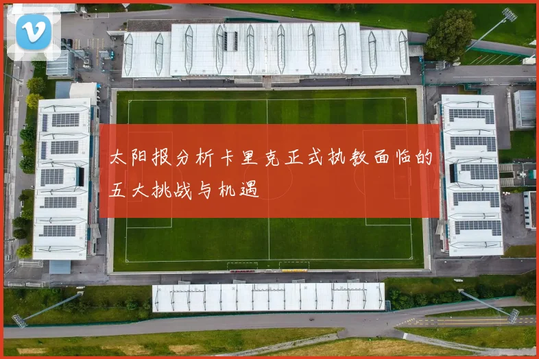 太阳报分析卡里克正式执教面临的五大挑战与机遇