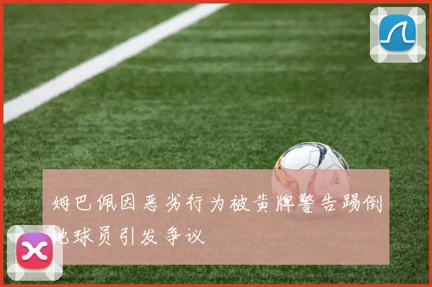 姆巴佩因恶劣行为被黄牌警告踢倒地球员引发争议
