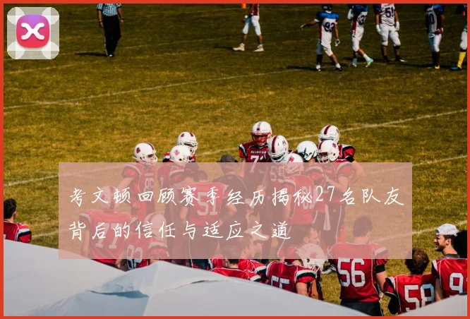 考文顿回顾赛季经历揭秘27名队友背后的信任与适应之道