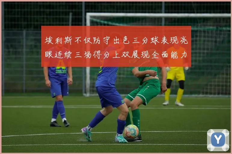 埃利斯不仅防守出色三分球表现亮眼连续三场得分上双展现全面能力