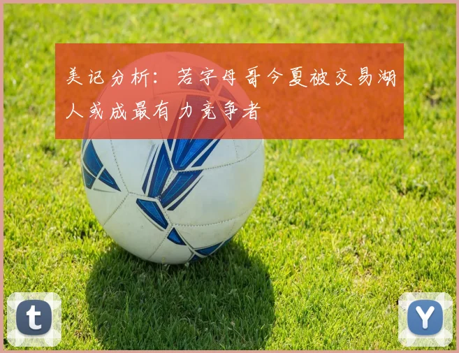 美记分析：若字母哥今夏被交易湖人或成最有力竞争者
