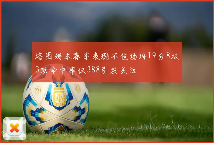 塔图姆本赛季表现不佳场均19分8板3助命中率仅388引发关注