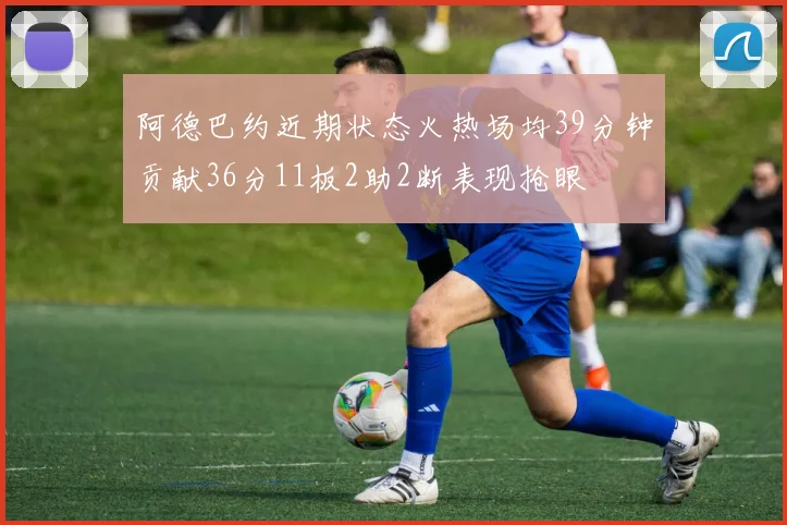 阿德巴约近期状态火热场均39分钟贡献36分11板2助2断表现抢眼