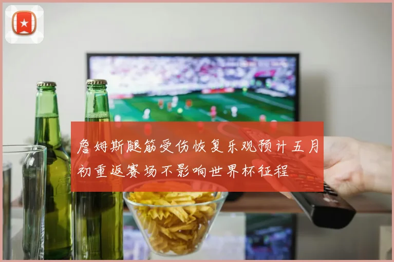 詹姆斯腿筋受伤恢复乐观预计五月初重返赛场不影响世界杯征程