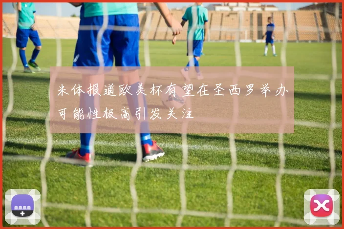 米体报道欧美杯有望在圣西罗举办可能性极高引发关注