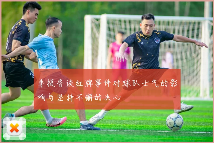 李提香谈红牌事件对球队士气的影响与坚持不懈的决心