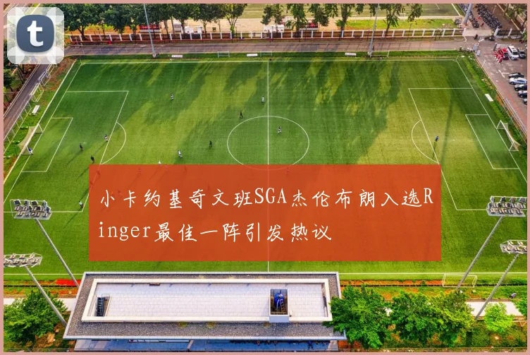 小卡约基奇文班SGA杰伦布朗入选Ringer最佳一阵引发热议