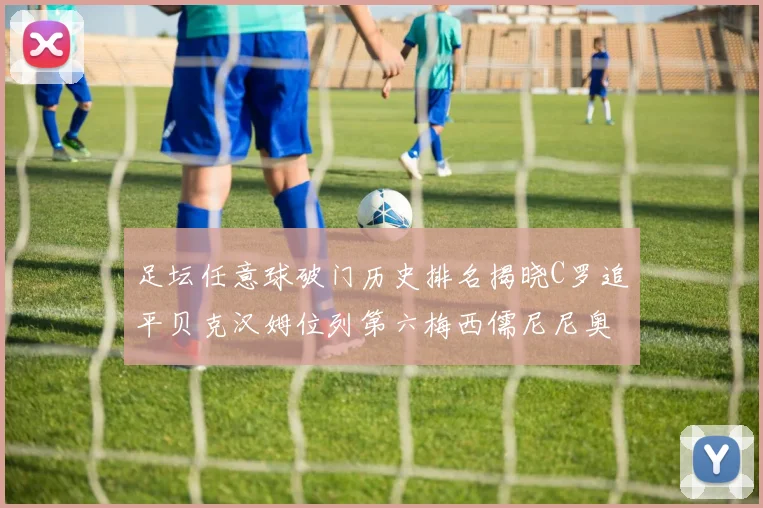 足坛任意球破门历史排名揭晓C罗追平贝克汉姆位列第六梅西儒尼尼奥称霸前两名