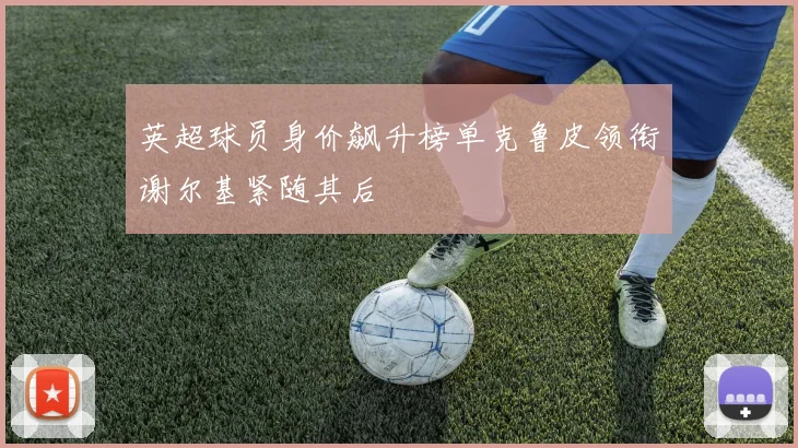 英超球员身价飙升榜单克鲁皮领衔谢尔基紧随其后