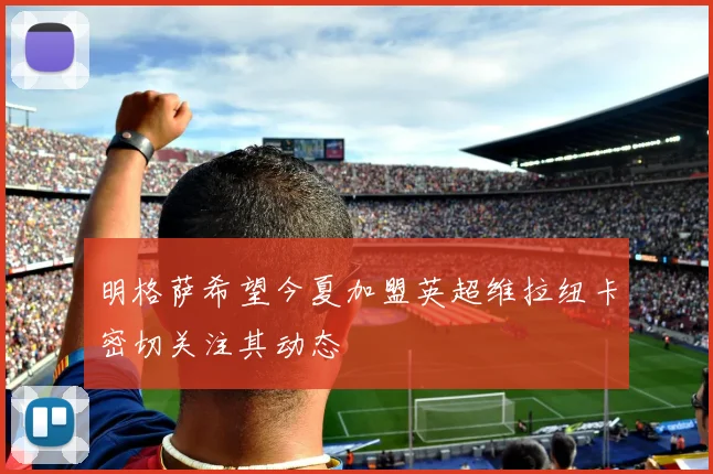 明格萨希望今夏加盟英超维拉纽卡密切关注其动态